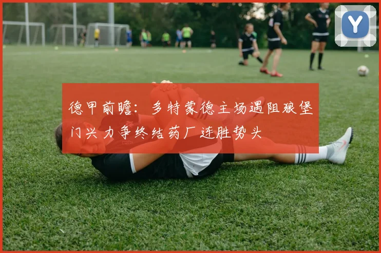 德甲前瞻：多特蒙德主场遇阻狼堡门兴力争终结药厂连胜势头