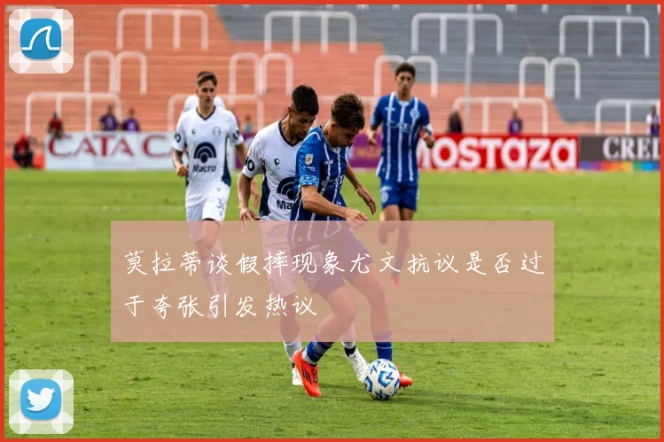 莫拉蒂谈假摔现象尤文抗议是否过于夸张引发热议