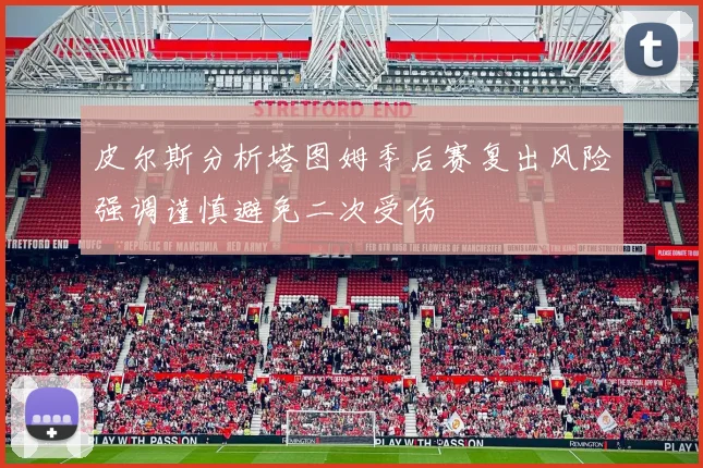 皮尔斯分析塔图姆季后赛复出风险强调谨慎避免二次受伤