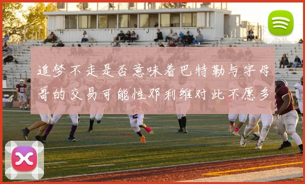 追梦不走是否意味着巴特勒与字母哥的交易可能性邓利维对此不愿多谈