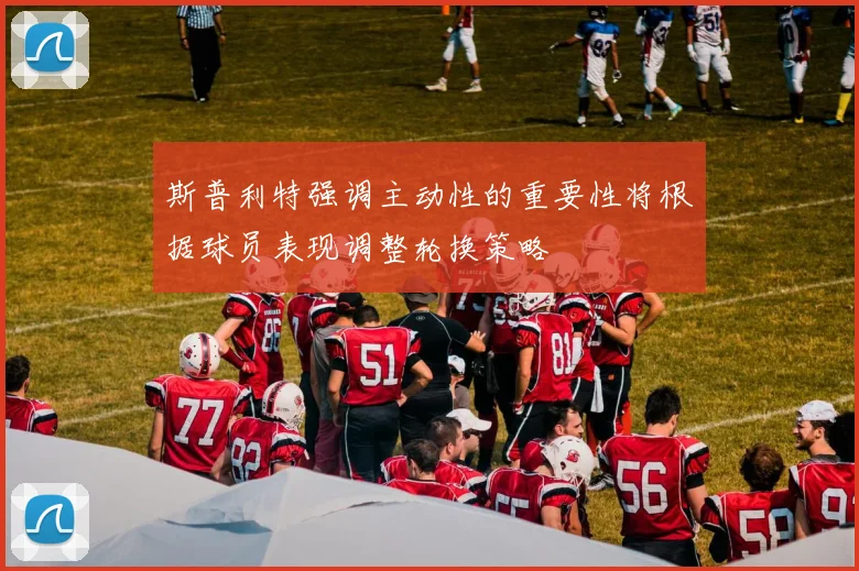 斯普利特强调主动性的重要性将根据球员表现调整轮换策略