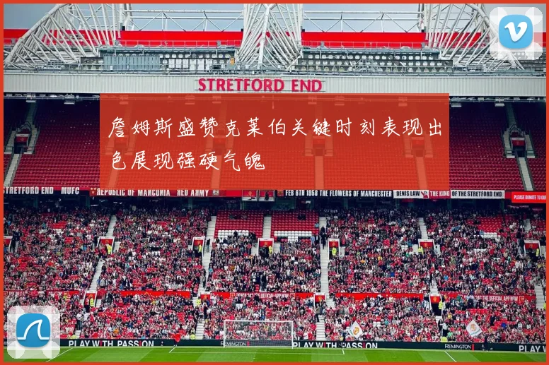 詹姆斯盛赞克莱伯关键时刻表现出色展现强硬气魄