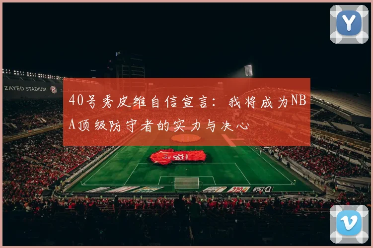 40号秀皮维自信宣言：我将成为NBA顶级防守者的实力与决心