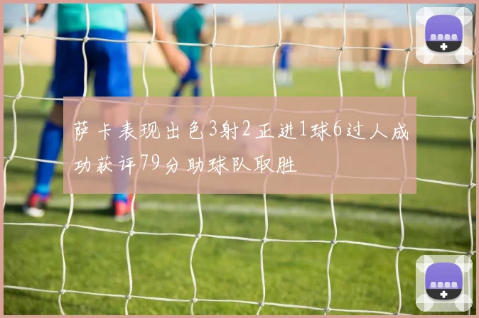 萨卡表现出色3射2正进1球6过人成功获评79分助球队取胜