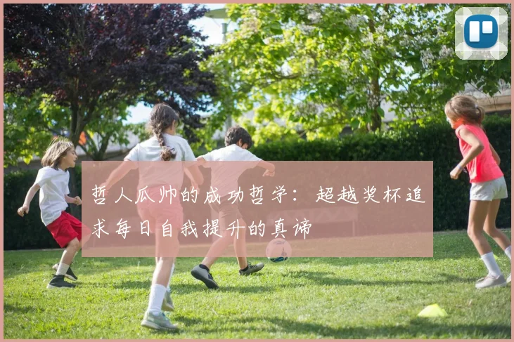 哲人瓜帅的成功哲学：超越奖杯追求每日自我提升的真谛