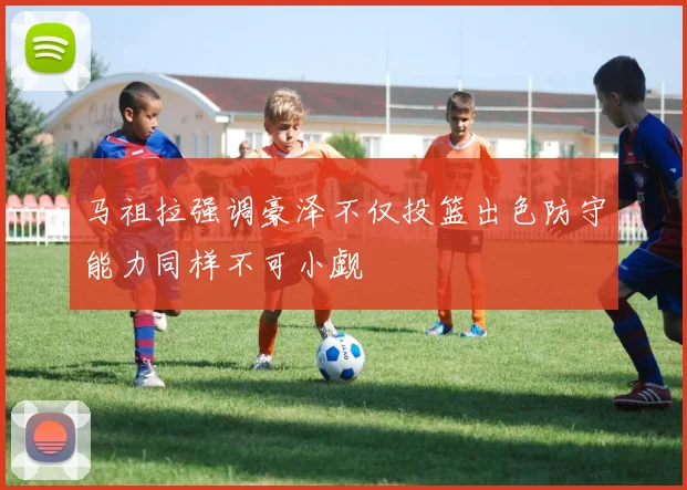 马祖拉强调豪泽不仅投篮出色防守能力同样不可小觑