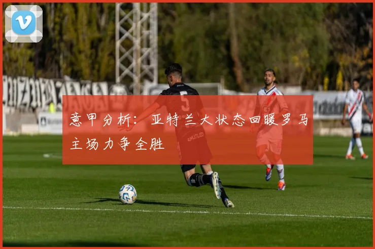 意甲分析：亚特兰大状态回暖罗马主场力争全胜