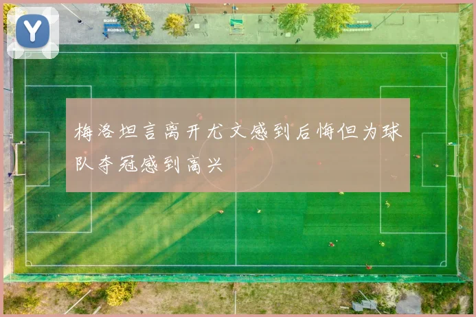 梅洛坦言离开尤文感到后悔但为球队夺冠感到高兴
