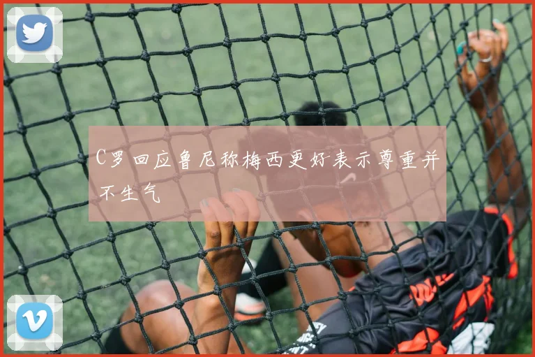 C罗回应鲁尼称梅西更好表示尊重并不生气