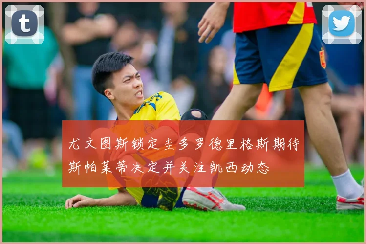 尤文图斯锁定圭多罗德里格斯期待斯帕莱蒂决定并关注凯西动态