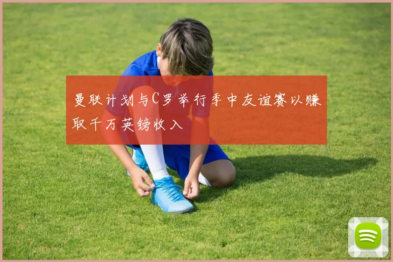 曼联计划与C罗举行季中友谊赛以赚取千万英镑收入