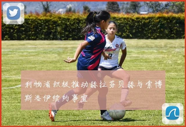 利物浦积极推动赫拉芬贝赫与索博斯洛伊续约事宜