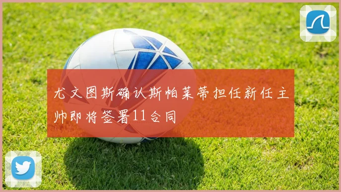 尤文图斯确认斯帕莱蒂担任新任主帅即将签署11合同