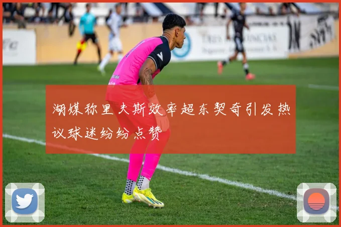 湖媒称里夫斯效率超东契奇引发热议球迷纷纷点赞