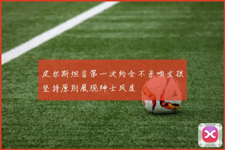 皮尔斯坦言第一次约会不亲吻女孩坚持原则展现绅士风度