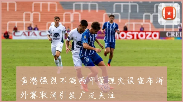 黄潜强烈不满西甲管理失误宣布海外赛取消引发广泛关注