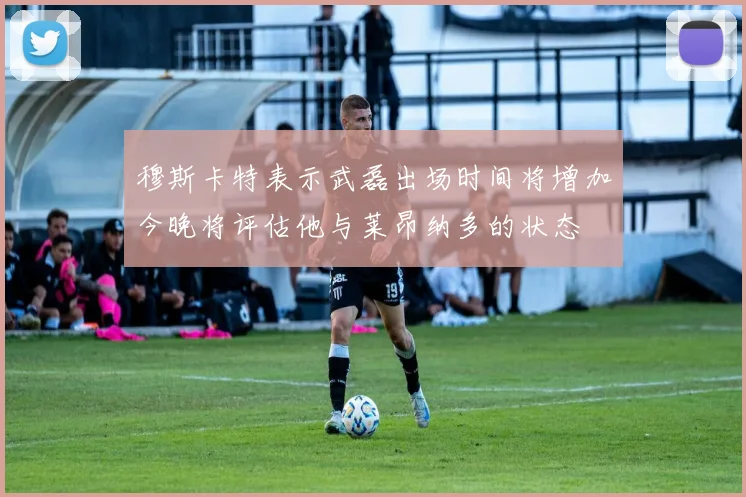 穆斯卡特表示武磊出场时间将增加今晚将评估他与莱昂纳多的状态