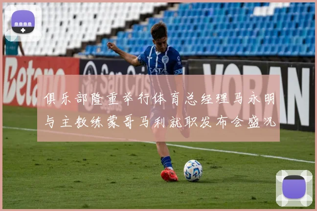 俱乐部隆重举行体育总经理马永明与主教练蒙哥马利就职发布会盛况回顾