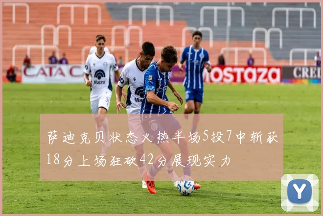 萨迪克贝状态火热半场5投7中斩获18分上场狂砍42分展现实力