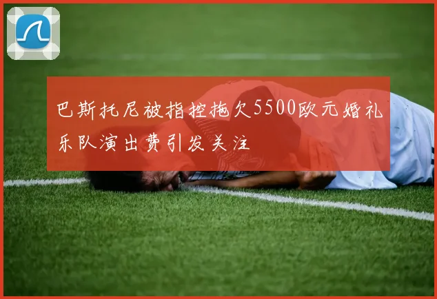 巴斯托尼被指控拖欠5500欧元婚礼乐队演出费引发关注