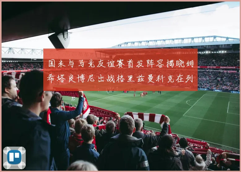 国米与马竞友谊赛首发阵容揭晓姆希塔良博尼出战格里兹曼科克在列