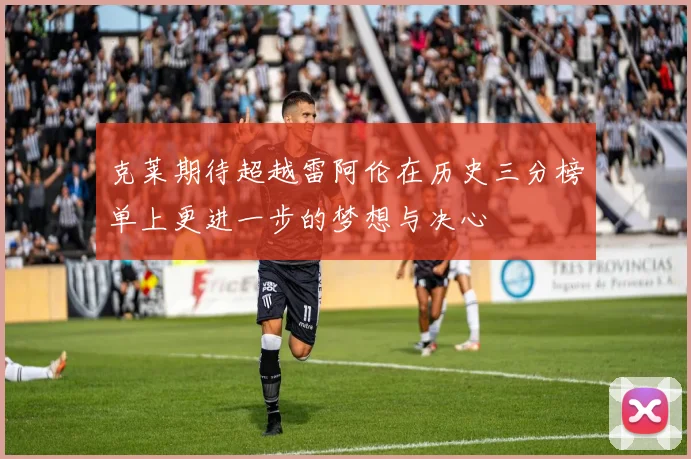 克莱期待超越雷阿伦在历史三分榜单上更进一步的梦想与决心