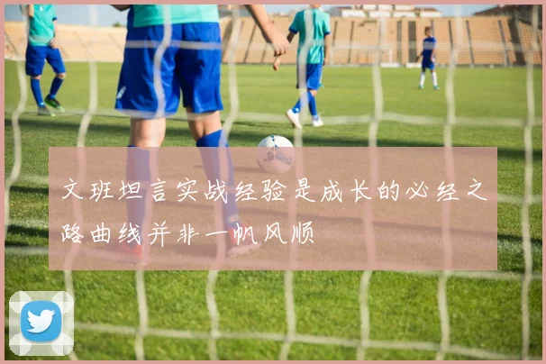 文班坦言实战经验是成长的必经之路曲线并非一帆风顺