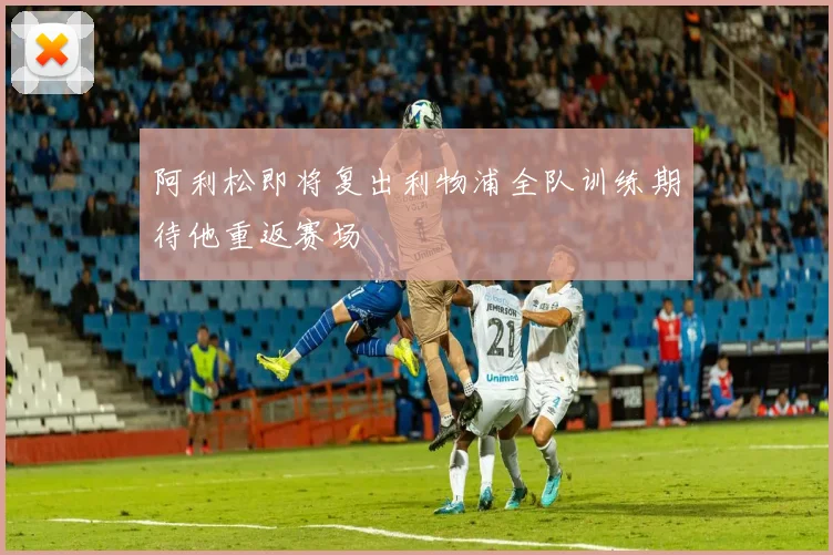阿利松即将复出利物浦全队训练期待他重返赛场