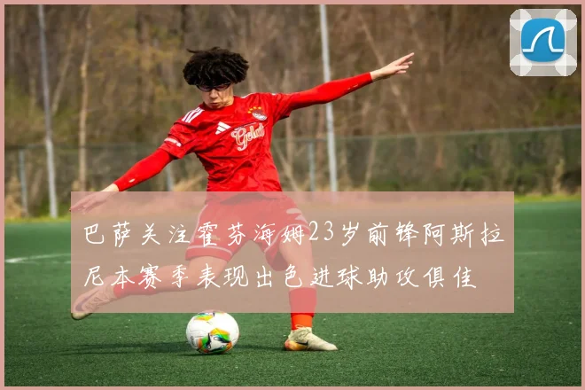 巴萨关注霍芬海姆23岁前锋阿斯拉尼本赛季表现出色进球助攻俱佳