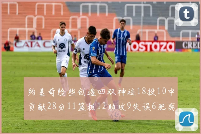 约基奇险些创造四双神迹18投10中贡献28分11篮板12助攻9失误6犯离场