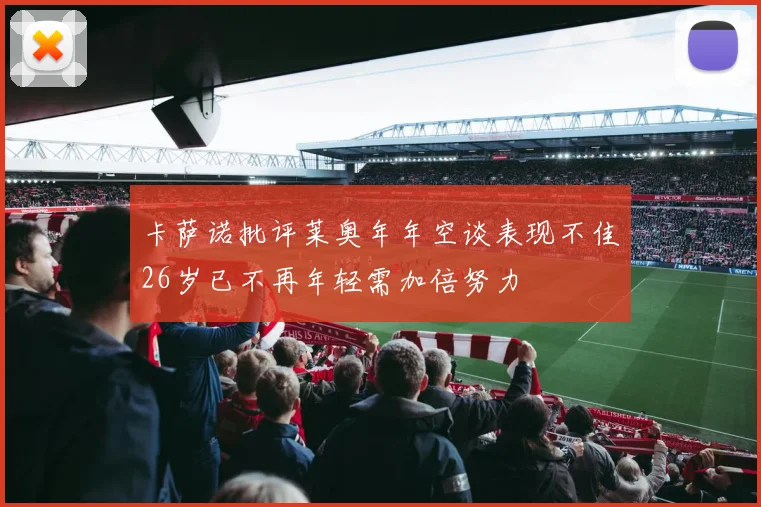 卡萨诺批评莱奥年年空谈表现不佳26岁已不再年轻需加倍努力