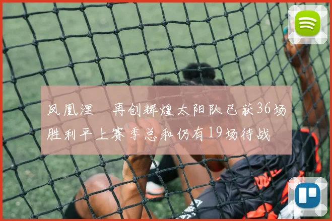 凤凰涅槃再创辉煌太阳队已获36场胜利平上赛季总和仍有19场待战