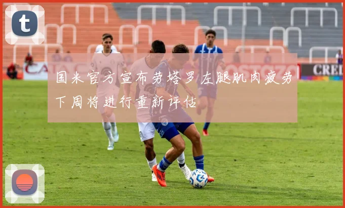 国米官方宣布劳塔罗左腿肌肉疲劳下周将进行重新评估
