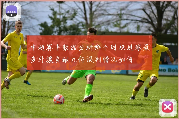 中超赛季数据分析哪个时段进球最多外援贡献几何误判情况如何