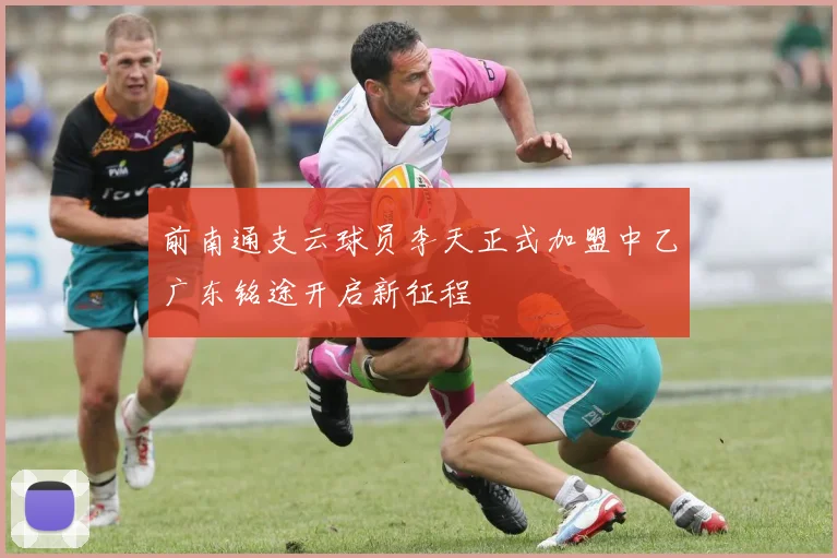 前南通支云球员李天正式加盟中乙广东铭途开启新征程