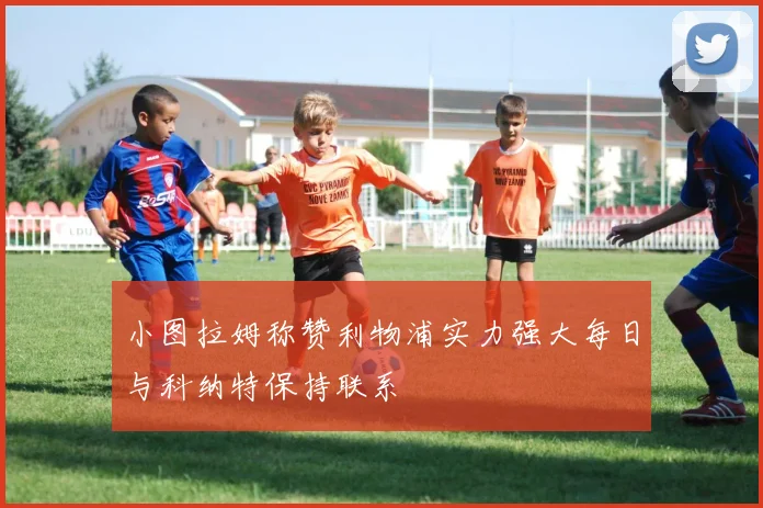 小图拉姆称赞利物浦实力强大每日与科纳特保持联系