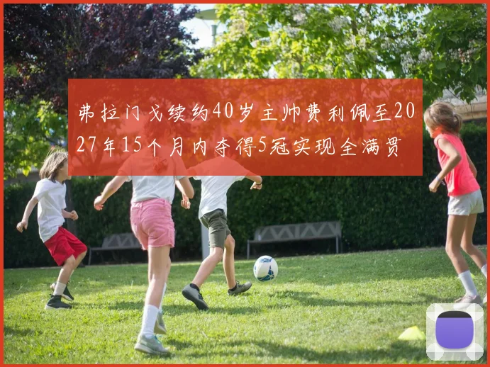 弗拉门戈续约40岁主帅费利佩至2027年15个月内夺得5冠实现全满贯