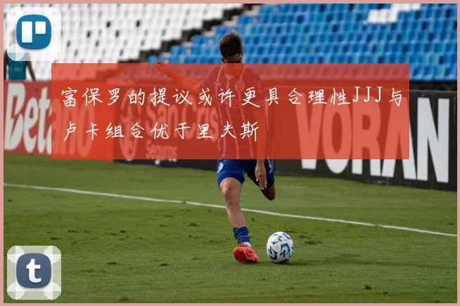 富保罗的提议或许更具合理性JJJ与卢卡组合优于里夫斯