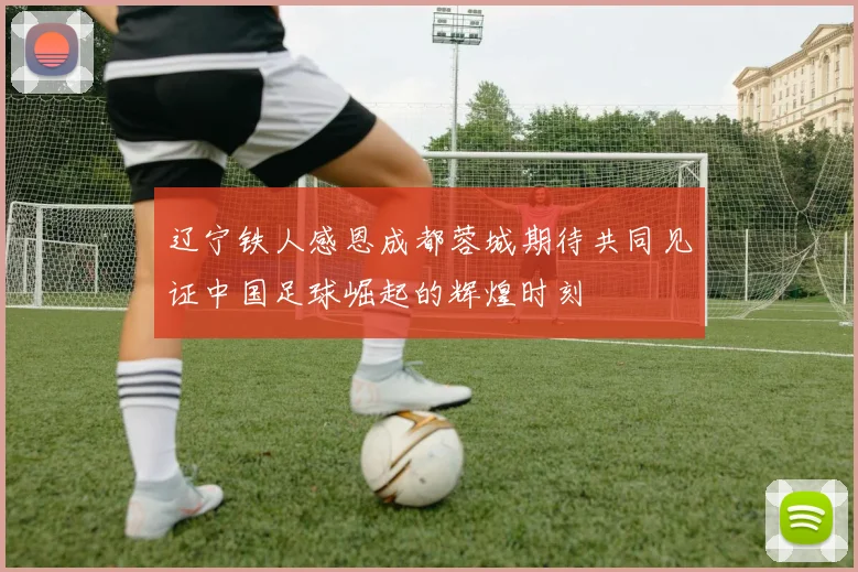辽宁铁人感恩成都蓉城期待共同见证中国足球崛起的辉煌时刻