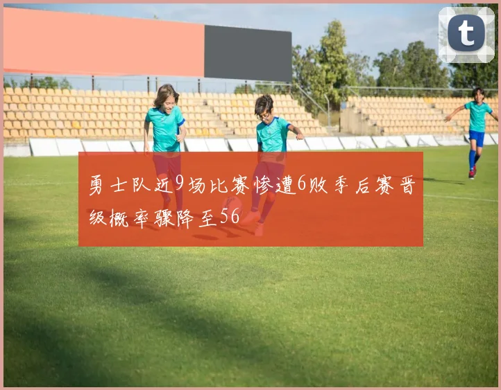 勇士队近9场比赛惨遭6败季后赛晋级概率骤降至56