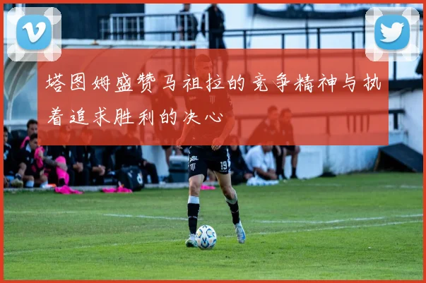 塔图姆盛赞马祖拉的竞争精神与执着追求胜利的决心