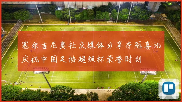 塞尔吉尼奥社交媒体分享夺冠喜讯庆祝中国足协超级杯荣誉时刻