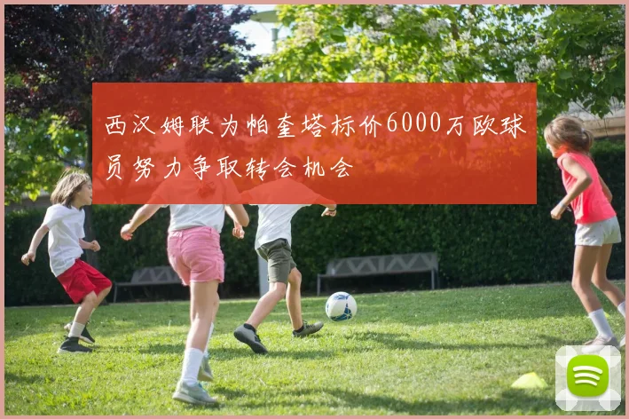 西汉姆联为帕奎塔标价6000万欧球员努力争取转会机会