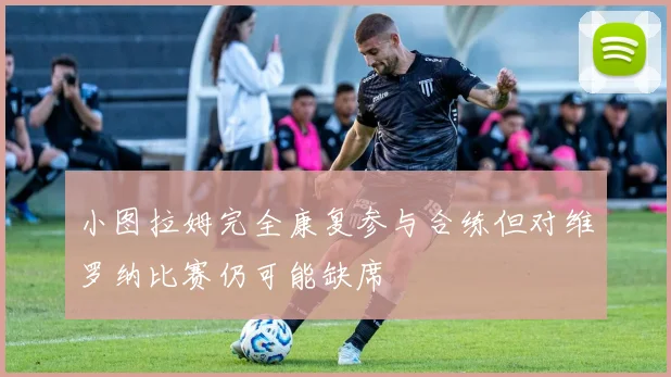 小图拉姆完全康复参与合练但对维罗纳比赛仍可能缺席