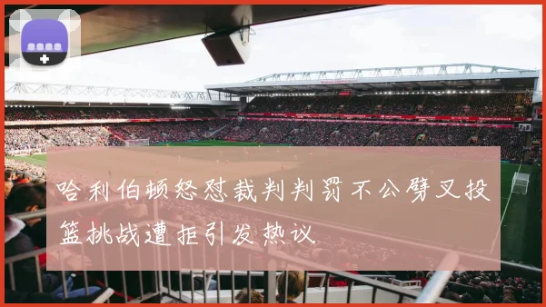 哈利伯顿怒怼裁判判罚不公劈叉投篮挑战遭拒引发热议