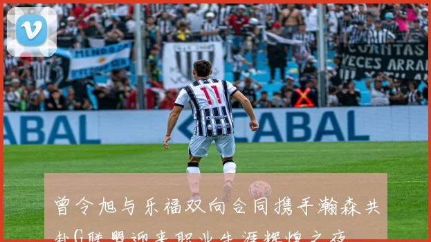 曾令旭与乐福双向合同携手瀚森共赴G联盟迎来职业生涯辉煌之夜