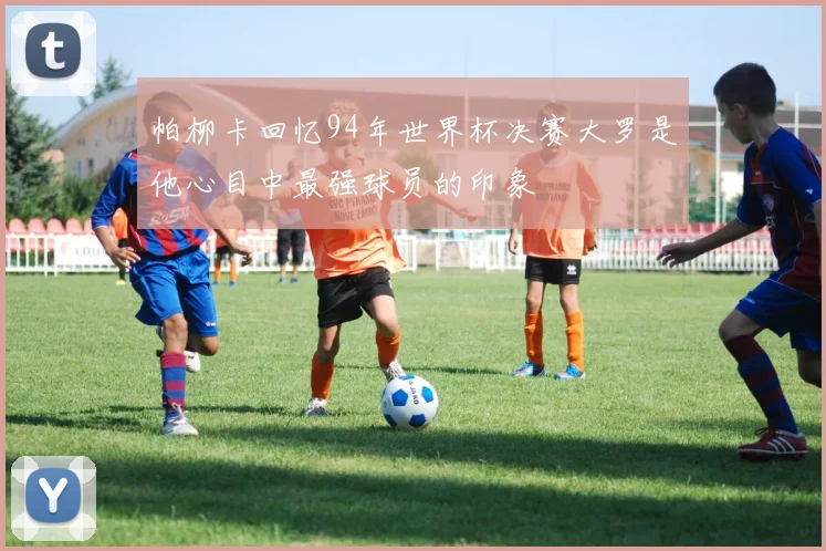 帕柳卡回忆94年世界杯决赛大罗是他心目中最强球员的印象