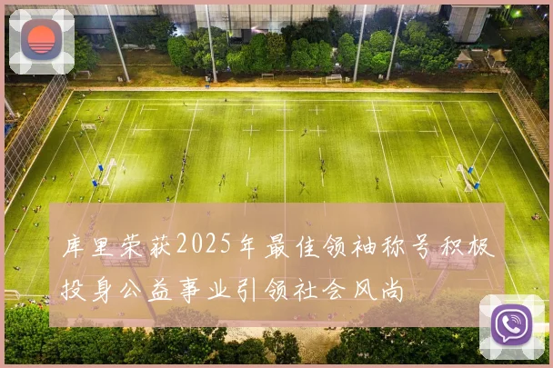 库里荣获2025年最佳领袖称号积极投身公益事业引领社会风尚