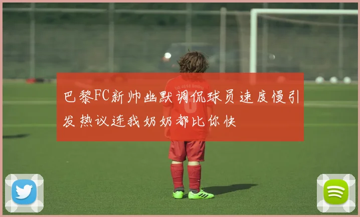 巴黎FC新帅幽默调侃球员速度慢引发热议连我奶奶都比你快
