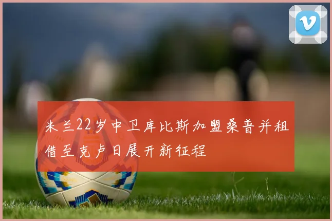 米兰22岁中卫库比斯加盟桑普并租借至克卢日展开新征程